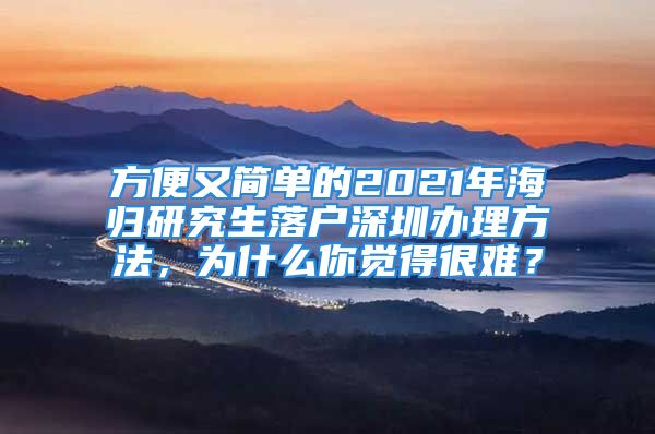 方便又簡單的2021年海歸研究生落戶深圳辦理方法，為什么你覺得很難？