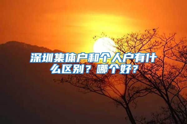 深圳集體戶和個(gè)人戶有什么區(qū)別？哪個(gè)好？