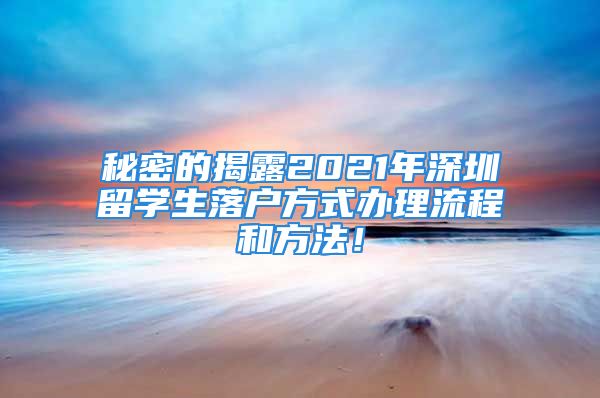 秘密的揭露2021年深圳留學(xué)生落戶方式辦理流程和方法！