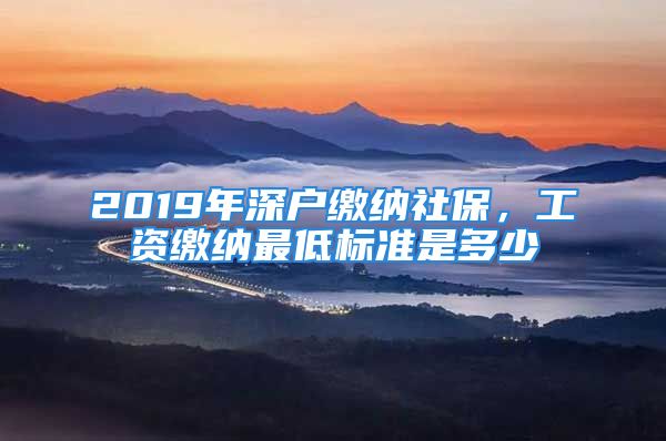 2019年深戶繳納社保，工資繳納最低標準是多少