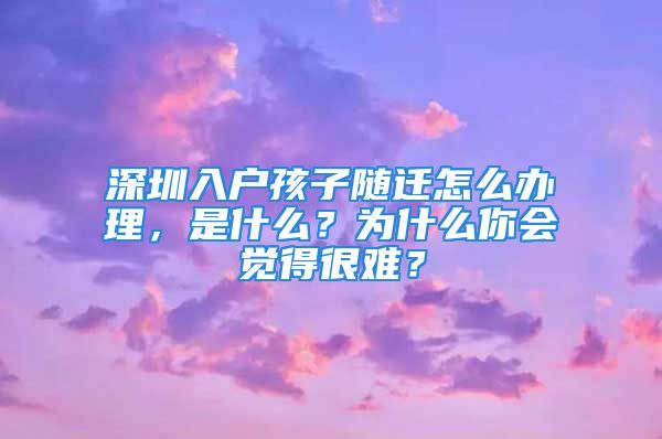 深圳入戶孩子隨遷怎么辦理，是什么？為什么你會覺得很難？