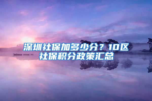 深圳社保加多少分？10區(qū)社保積分政策匯總