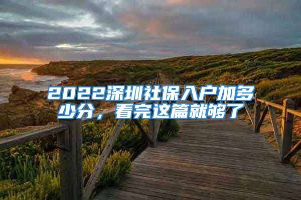 2022深圳社保入戶加多少分，看完這篇就夠了