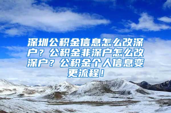 深圳公積金信息怎么改深戶？公積金非深戶怎么改深戶？公積金個(gè)人信息變更流程！