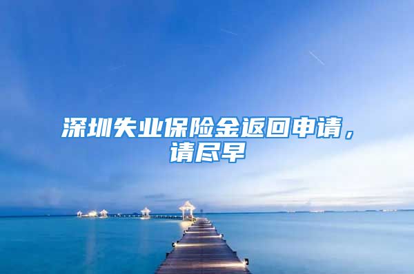 深圳失業(yè)保險金返回申請，請盡早