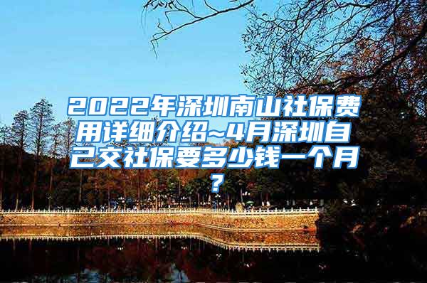 2022年深圳南山社保費(fèi)用詳細(xì)介紹~4月深圳自己交社保要多少錢(qián)一個(gè)月？