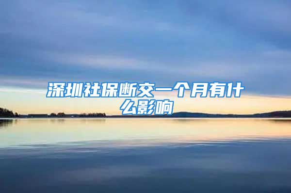 深圳社保斷交一個月有什么影響