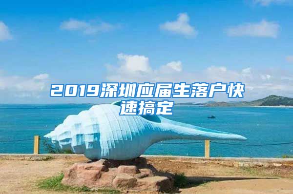 2019深圳應(yīng)屆生落戶(hù)快速搞定