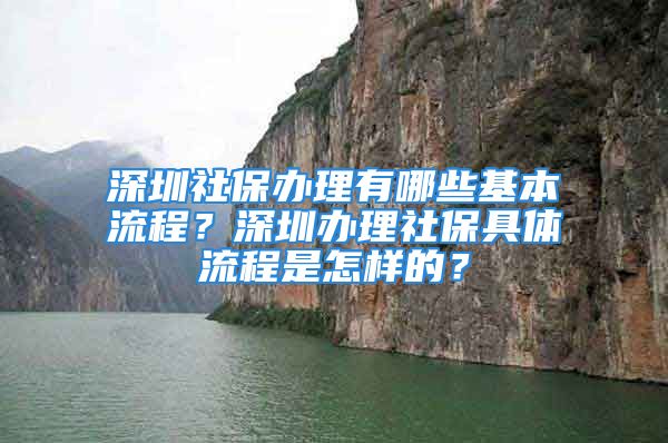 深圳社保辦理有哪些基本流程？深圳辦理社保具體流程是怎樣的？