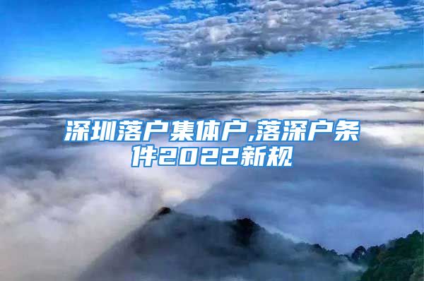 深圳落戶集體戶,落深戶條件2022新規(guī)