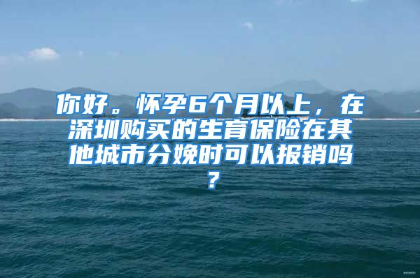 你好。懷孕6個(gè)月以上，在深圳購(gòu)買的生育保險(xiǎn)在其他城市分娩時(shí)可以報(bào)銷嗎？