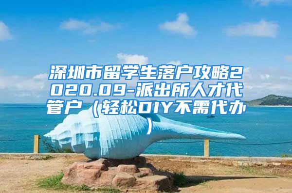 深圳市留學生落戶攻略2020.09-派出所人才代管戶（輕松DIY不需代辦）