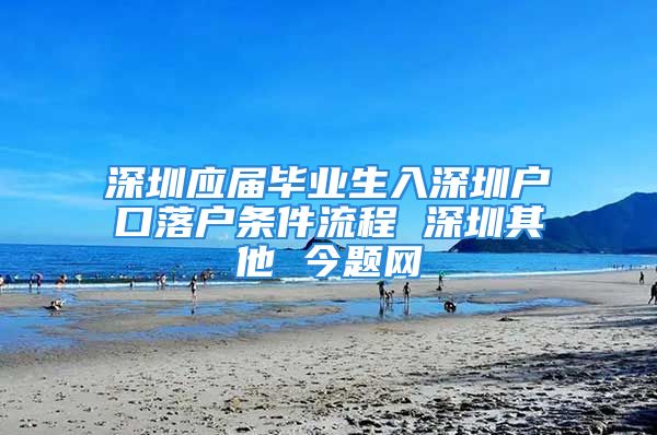 深圳應(yīng)屆畢業(yè)生入深圳戶口落戶條件流程 深圳其他 今題網(wǎng)