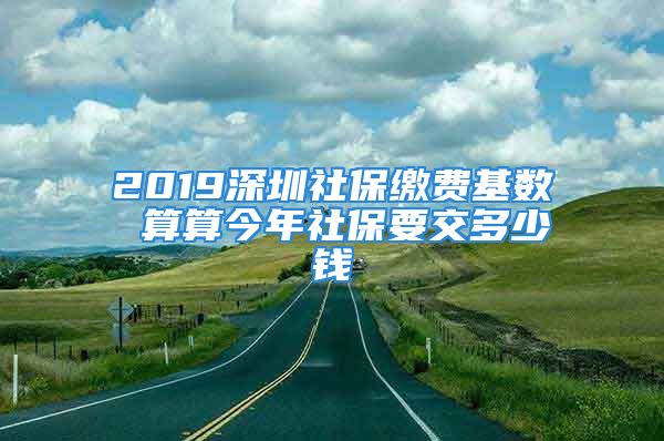 2019深圳社保繳費(fèi)基數(shù) 算算今年社保要交多少錢