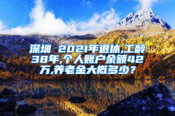 深圳 2021年退休,工齡38年,個(gè)人賬戶余額42萬,養(yǎng)老金大概多少？