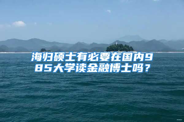 海歸碩士有必要在國內(nèi)985大學(xué)讀金融博士嗎？