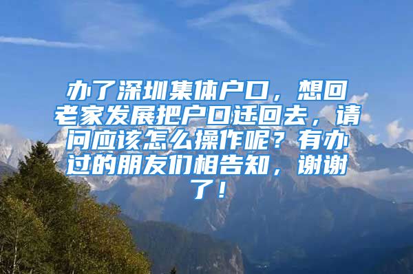 辦了深圳集體戶口，想回老家發(fā)展把戶口遷回去，請(qǐng)問(wèn)應(yīng)該怎么操作呢？有辦過(guò)的朋友們相告知，謝謝了！