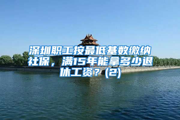 深圳職工按最低基數(shù)繳納社保，滿15年能拿多少退休工資？(2)