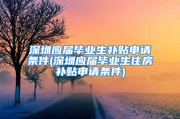 深圳應(yīng)屆畢業(yè)生補(bǔ)貼申請條件(深圳應(yīng)屆畢業(yè)生住房補(bǔ)貼申請條件)