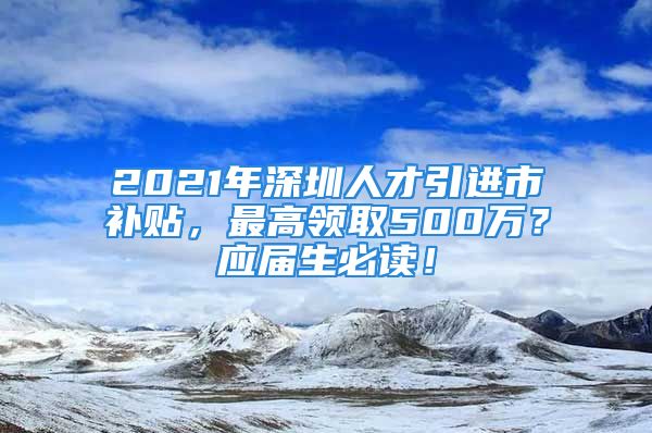 2021年深圳人才引進(jìn)市補(bǔ)貼，最高領(lǐng)取500萬(wàn)？應(yīng)屆生必讀！