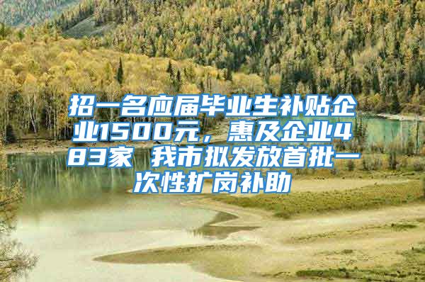 招一名應(yīng)屆畢業(yè)生補(bǔ)貼企業(yè)1500元，惠及企業(yè)483家 我市擬發(fā)放首批一次性擴(kuò)崗補(bǔ)助