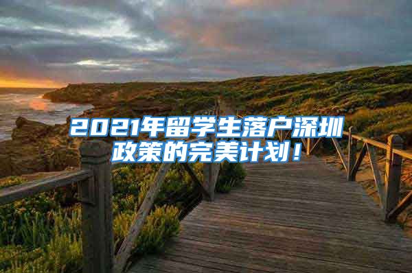 2021年留學(xué)生落戶深圳政策的完美計劃！