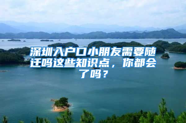 深圳入戶口小朋友需要隨遷嗎這些知識點，你都會了嗎？