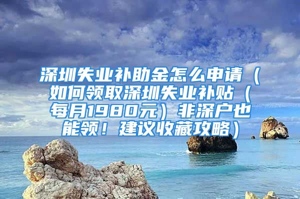 深圳失業(yè)補助金怎么申請（如何領(lǐng)取深圳失業(yè)補貼（每月1980元）非深戶也能領(lǐng)！建議收藏攻略）