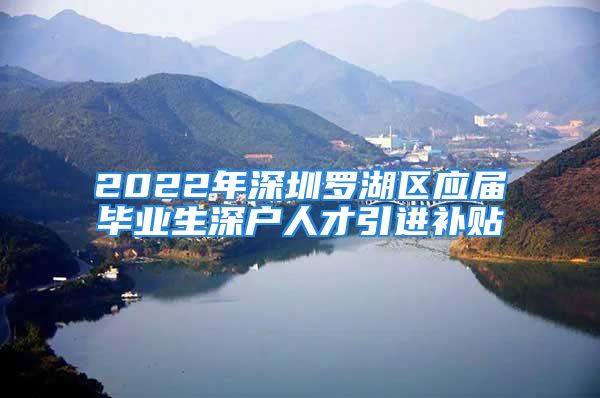 2022年深圳羅湖區(qū)應(yīng)屆畢業(yè)生深戶人才引進(jìn)補(bǔ)貼