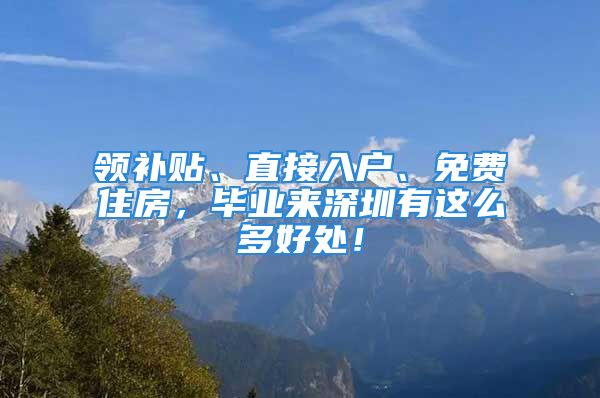 領(lǐng)補(bǔ)貼、直接入戶、免費(fèi)住房，畢業(yè)來深圳有這么多好處！