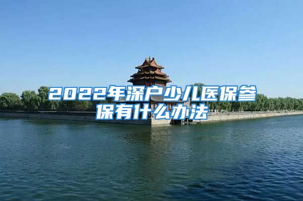 2022年深戶少兒醫(yī)保參保有什么辦法