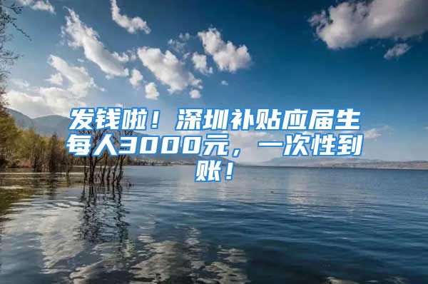 發(fā)錢啦！深圳補(bǔ)貼應(yīng)屆生每人3000元，一次性到賬！