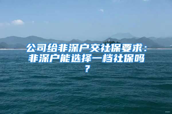 公司給非深戶交社保要求：非深戶能選擇一檔社保嗎？