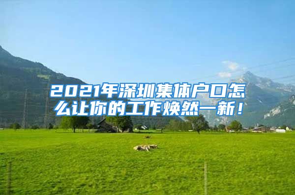 2021年深圳集體戶口怎么讓你的工作煥然一新！