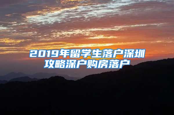 2019年留學生落戶深圳攻略深戶購房落戶