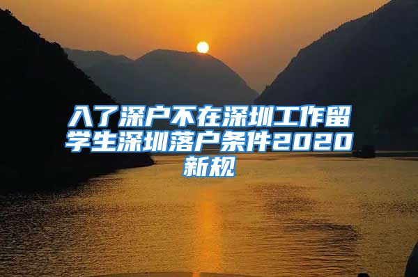 入了深戶不在深圳工作留學(xué)生深圳落戶條件2020新規(guī)