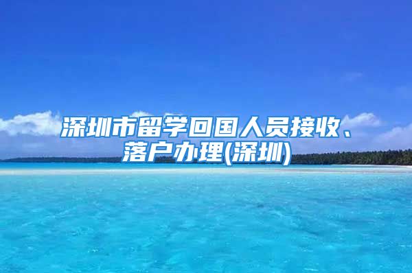 深圳市留學回國人員接收、落戶辦理(深圳)