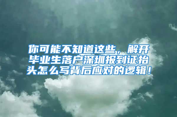 你可能不知道這些，解開畢業(yè)生落戶深圳報到證抬頭怎么寫背后應(yīng)對的邏輯！