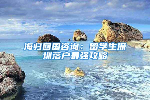 海歸回國咨詢：留學(xué)生深圳落戶最強(qiáng)攻略