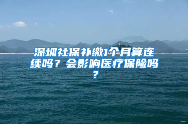 深圳社保補(bǔ)繳1個(gè)月算連續(xù)嗎？會(huì)影響醫(yī)療保險(xiǎn)嗎？