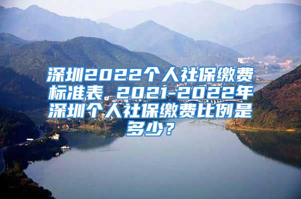 深圳2022個(gè)人社保繳費(fèi)標(biāo)準(zhǔn)表 2021-2022年深圳個(gè)人社保繳費(fèi)比例是多少？