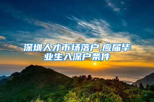 深圳人才市場落戶,應(yīng)屆畢業(yè)生入深戶條件