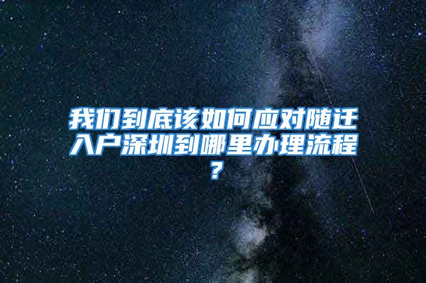 我們到底該如何應(yīng)對隨遷入戶深圳到哪里辦理流程？