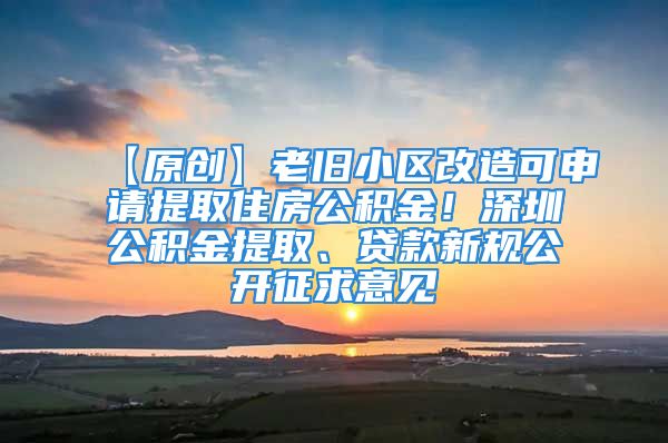 【原創(chuàng)】老舊小區(qū)改造可申請?zhí)崛∽》抗e金！深圳公積金提取、貸款新規(guī)公開征求意見