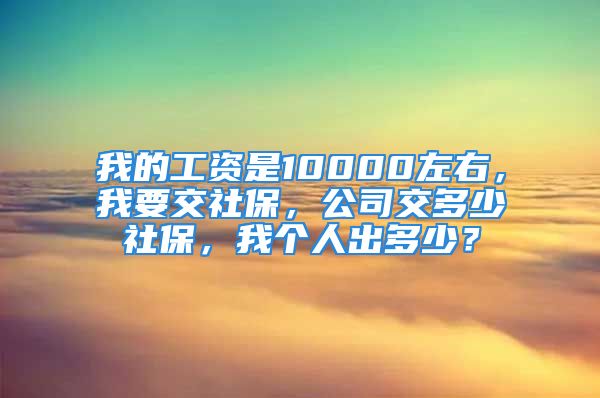 我的工資是10000左右，我要交社保，公司交多少社保，我個人出多少？