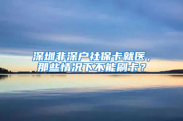 深圳非深戶社保卡就醫(yī)，那些情況下不能刷卡？