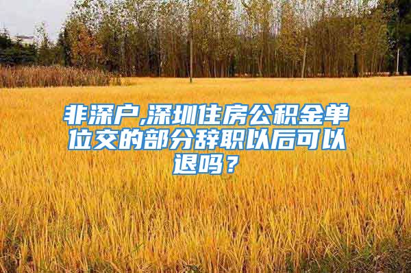 非深戶,深圳住房公積金單位交的部分辭職以后可以退嗎？