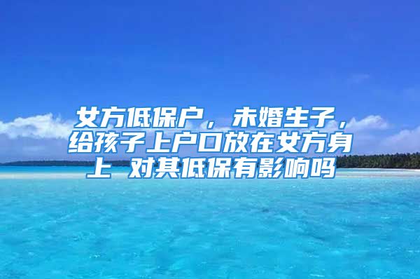 女方低保戶，未婚生子，給孩子上戶口放在女方身上 對其低保有影響嗎