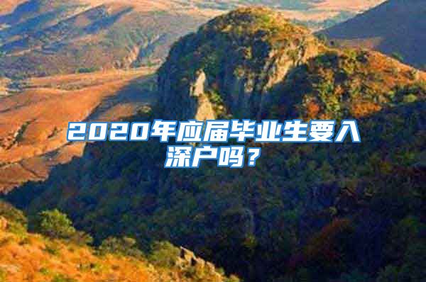 2020年應(yīng)屆畢業(yè)生要入深戶嗎？