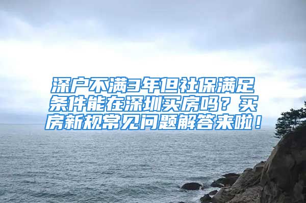 深戶不滿3年但社保滿足條件能在深圳買房嗎？買房新規(guī)常見(jiàn)問(wèn)題解答來(lái)啦！